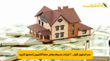 سر المليون الأول.. 7 قرارات بسيطة يغفل عنها الكثيرون لتحقيق الثروة